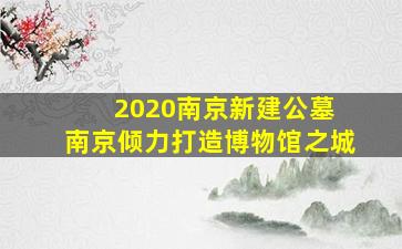 2020南京新建公墓 南京倾力打造博物馆之城